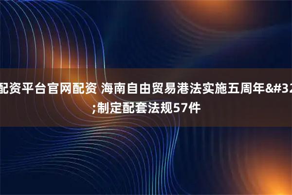 配资平台官网配资 海南自由贸易港法实施五周年 制定配套法规57件