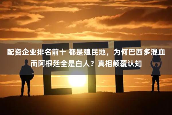 配资企业排名前十 都是殖民地，为何巴西多混血而阿根廷全是白人？真相颠覆认知