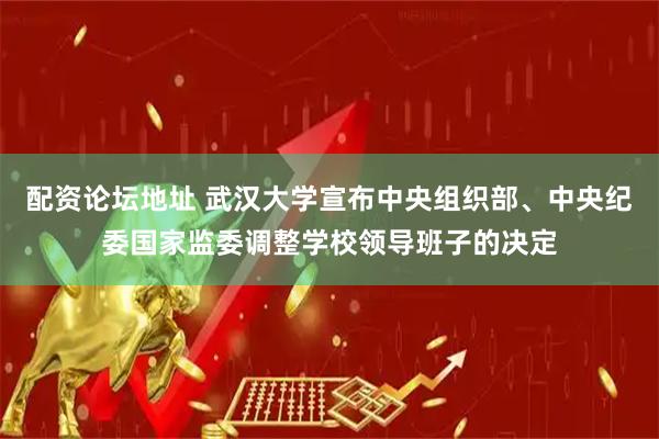 配资论坛地址 武汉大学宣布中央组织部、中央纪委国家监委调整学校领导班子的决定