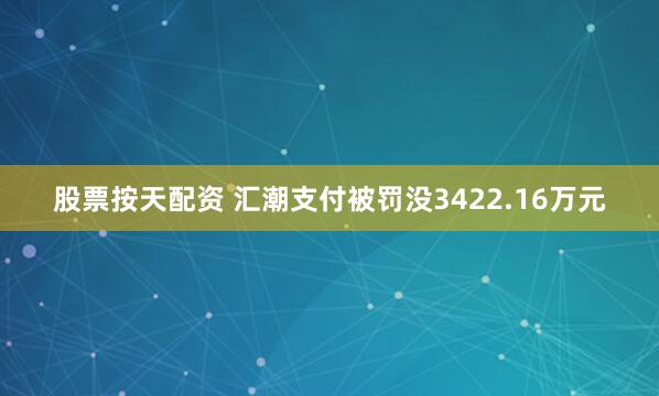 股票按天配资 汇潮支付被罚没3422.16万元