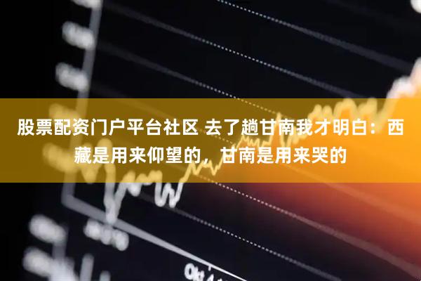 股票配资门户平台社区 去了趟甘南我才明白：西藏是用来仰望的，甘南是用来哭的