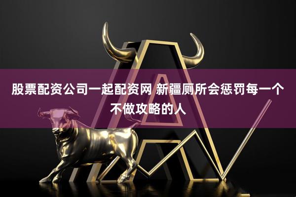 股票配资公司一起配资网 新疆厕所会惩罚每一个不做攻略的人