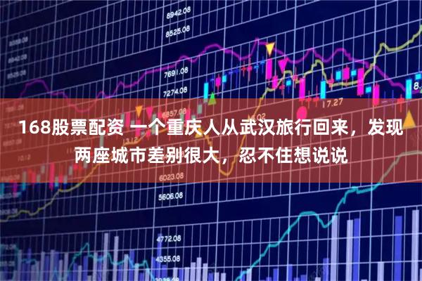 168股票配资 一个重庆人从武汉旅行回来,发现两座城市差别很大,忍不住想说说