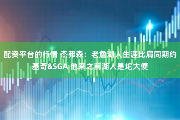 配资平台的行情 杰弗森:老詹湖人生涯比肩同期约基奇&SGA 他来之前湖人是坨大便