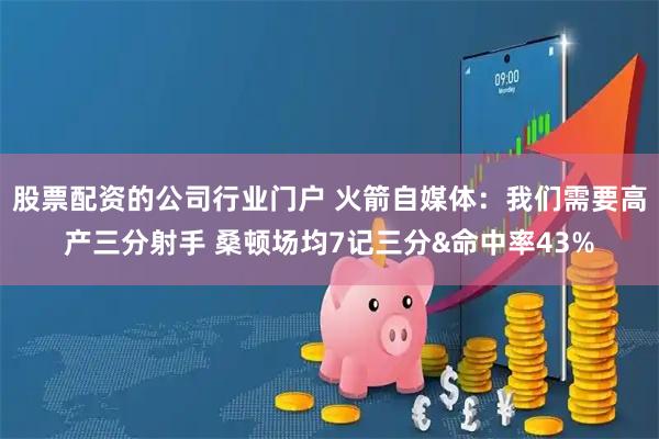 股票配资的公司行业门户 火箭自媒体：我们需要高产三分射手 桑顿场均7记三分&命中率43%