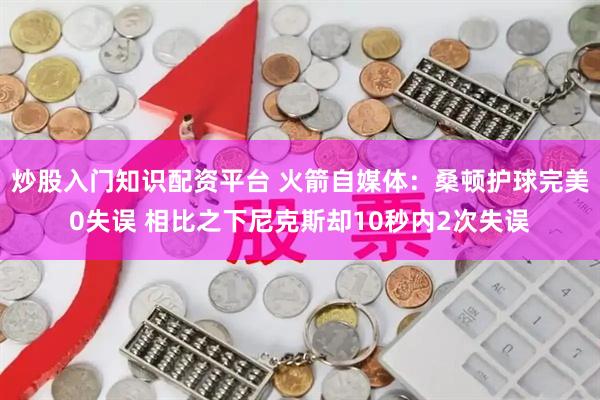 炒股入门知识配资平台 火箭自媒体：桑顿护球完美0失误 相比之下尼克斯却10秒内2次失误