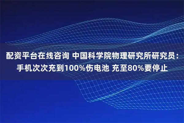 配资平台在线咨询 中国科学院物理研究所研究员：手机次次充到100%伤电池 充至80%要停止