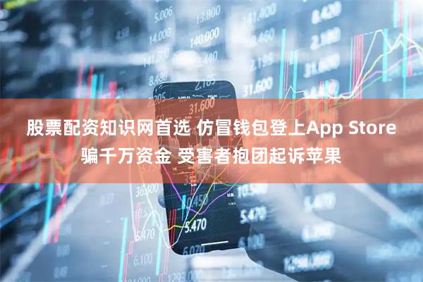股票配资知识网首选 仿冒钱包登上App Store骗千万资金 受害者抱团起诉苹果