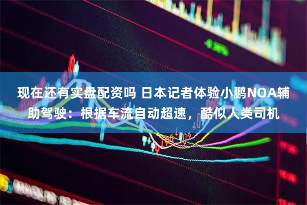 现在还有实盘配资吗 日本记者体验小鹏NOA辅助驾驶：根据车流自动超速，酷似人类司机