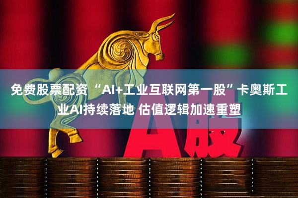 免费股票配资 “AI+工业互联网第一股”卡奥斯工业AI持续落地 估值逻辑加速重塑
